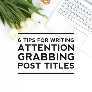 6 Tips for Writing Attention Grabbing Post Titles